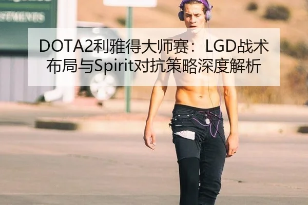 DOTA2利雅得大师赛：LGD战术布局与Spirit对抗策略深度解析