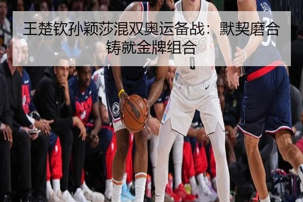 王楚钦孙颖莎混双奥运备战：默契磨合铸就金牌组合