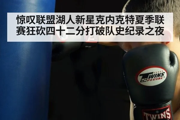 惊叹联盟湖人新星克内克特夏季联赛狂砍四十二分打破队史纪录之夜
