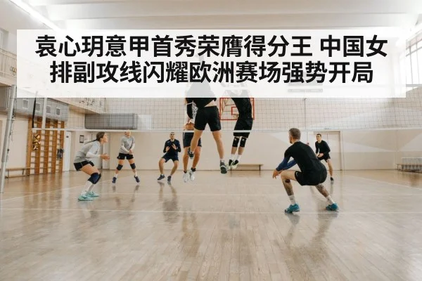 袁心玥意甲首秀荣膺得分王 中国女排副攻线闪耀欧洲赛场强势开局