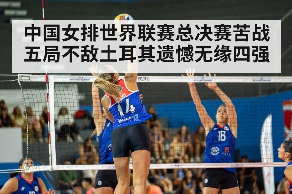 中国女排世界联赛总决赛苦战五局不敌土耳其遗憾无缘四强