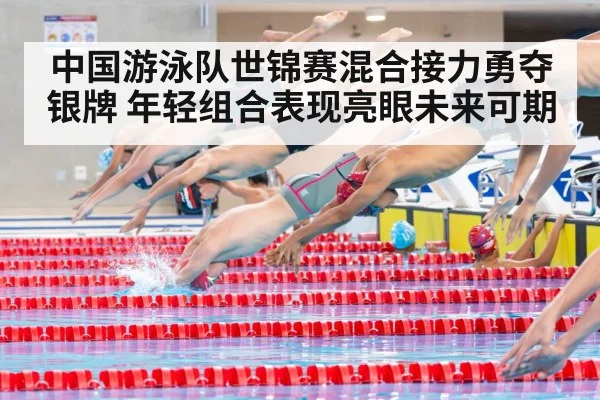中国游泳队世锦赛混合接力勇夺银牌 年轻组合表现亮眼未来可期