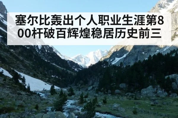 塞尔比轰出个人职业生涯第800杆破百辉煌稳居历史前三