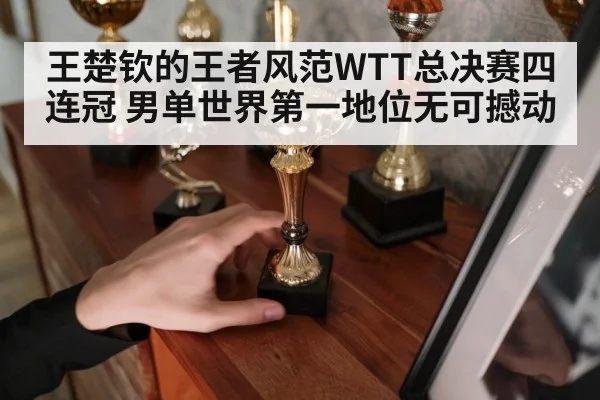 王楚钦的王者风范WTT总决赛四连冠 男单世界第一地位无可撼动