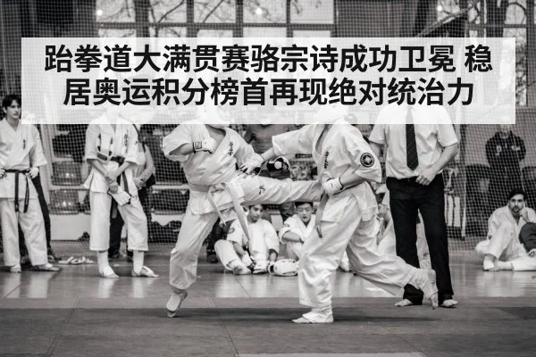 跆拳道大满贯赛骆宗诗成功卫冕 稳居奥运积分榜首再现绝对统治力