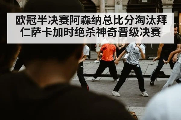 欧冠半决赛阿森纳总比分淘汰拜仁萨卡加时绝杀神奇晋级决赛